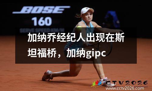 加纳乔经纪人出现在斯坦福桥，加纳gipc