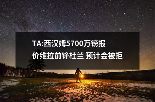 TA:西汉姆5700万镑报价维拉前锋杜兰 预计会被拒
