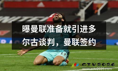 曝曼联准备就引进多尔古谈判，曼联签约