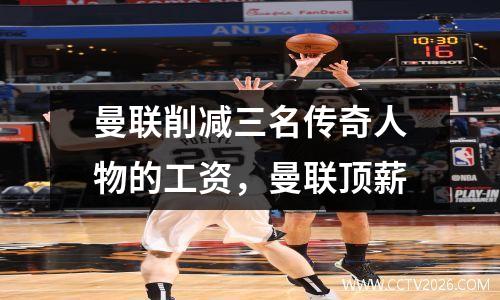 曼联削减三名传奇人物的工资，曼联顶薪