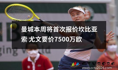 曼城本周将首次报价坎比亚索 尤文要价7500万欧