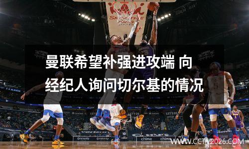 曼联希望补强进攻端 向经纪人询问切尔基的情况