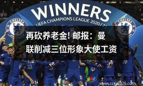 再砍养老金! 邮报：曼联削减三位形象大使工资