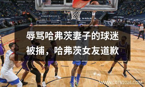 辱骂哈弗茨妻子的球迷被捕，哈弗茨女友道歉