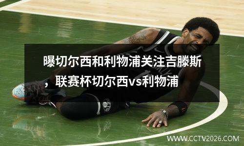 曝切尔西和利物浦关注吉滕斯，联赛杯切尔西vs利物浦