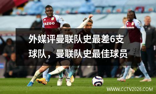 外媒评曼联队史最差6支球队，曼联队史最佳球员