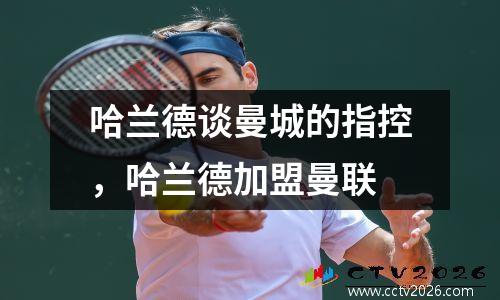 哈兰德谈曼城的指控，哈兰德加盟曼联