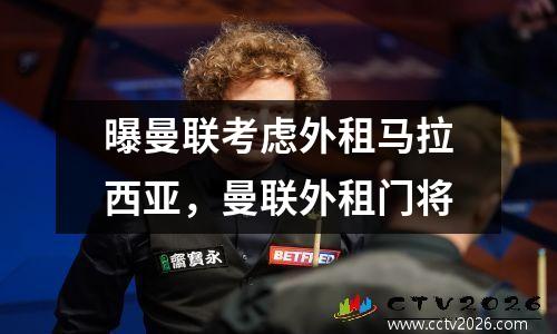 曝曼联考虑外租马拉西亚，曼联外租门将