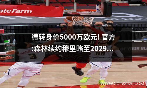 德转身价5000万欧元! 官方:森林续约穆里略至2029年
