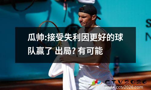 瓜帅:接受失利因更好的球队赢了 出局? 有可能