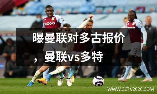 曝曼联对多古报价，曼联vs多特