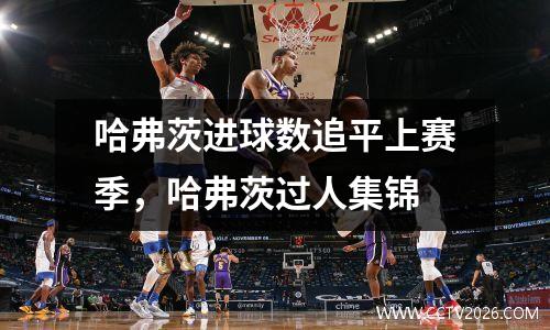 哈弗茨进球数追平上赛季，哈弗茨过人集锦