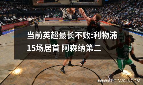 当前英超最长不败:利物浦15场居首 阿森纳第二