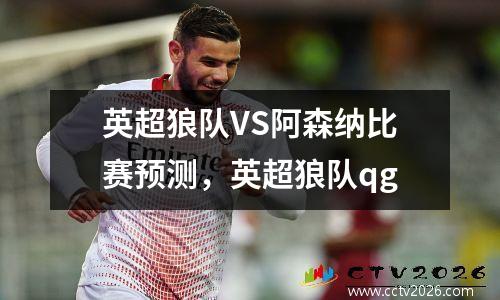 英超狼队VS阿森纳比赛预测，英超狼队qg