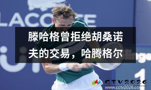 滕哈格曾拒绝胡桑诺夫的交易，哈腾格尔