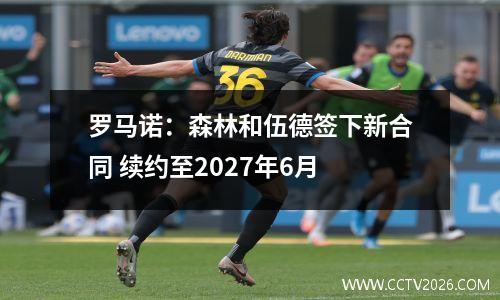 罗马诺：森林和伍德签下新合同 续约至2027年6月