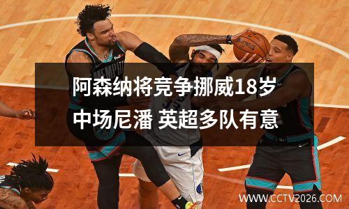 阿森纳将竞争挪威18岁中场尼潘 英超多队有意