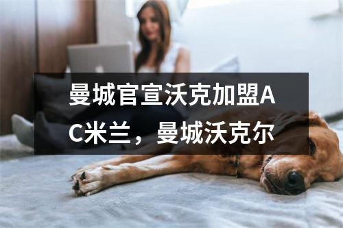曼城官宣沃克加盟AC米兰，曼城沃克尔