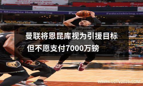 曼联将恩昆库视为引援目标 但不愿支付7000万镑
