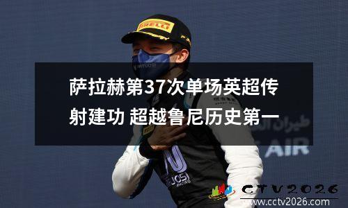 萨拉赫第37次单场英超传射建功 超越鲁尼历史第一