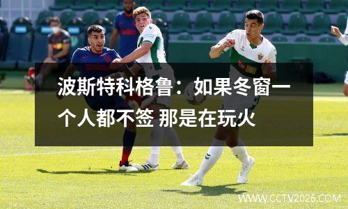 波斯特科格鲁：如果冬窗一个人都不签 那是在玩火