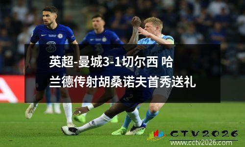 英超-曼城3-1切尔西 哈兰德传射胡桑诺夫首秀送礼