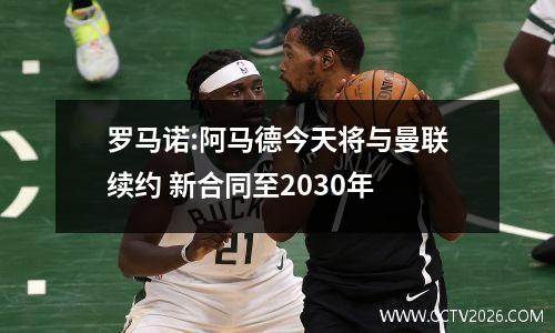 罗马诺:阿马德今天将与曼联续约 新合同至2030年