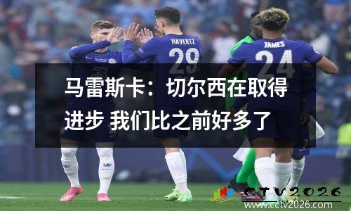 马雷斯卡：切尔西在取得进步 我们比之前好多了