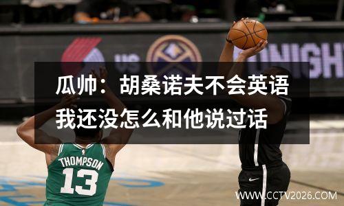 瓜帅：胡桑诺夫不会英语我还没怎么和他说过话