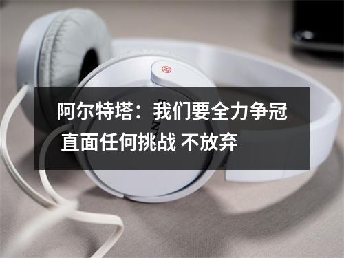 阿尔特塔：我们要全力争冠 直面任何挑战 不放弃
