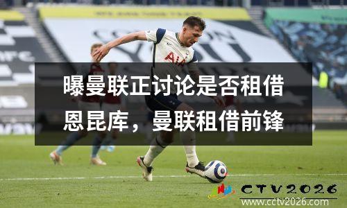 曝曼联正讨论是否租借恩昆库，曼联租借前锋