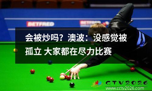 会被炒吗？澳波：没感觉被孤立 大家都在尽力比赛
