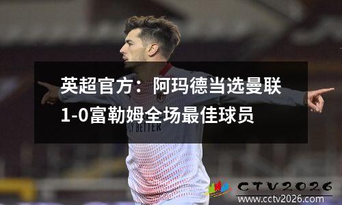英超官方：阿玛德当选曼联1-0富勒姆全场最佳球员