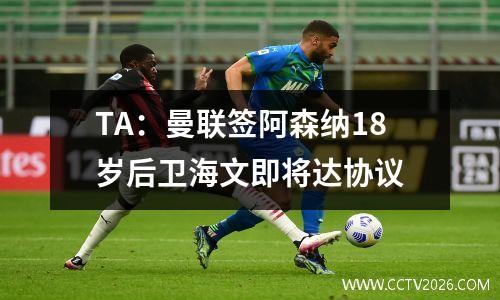 TA：曼联签阿森纳18岁后卫海文即将达协议