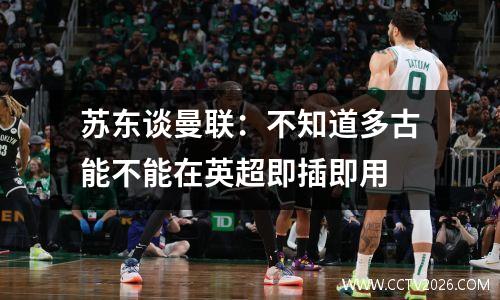 苏东谈曼联：不知道多古能不能在英超即插即用