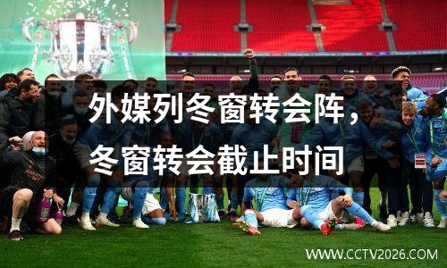 外媒列冬窗转会阵，冬窗转会截止时间