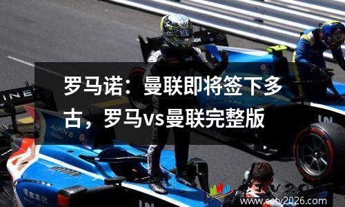 罗马诺：曼联即将签下多古，罗马vs曼联完整版