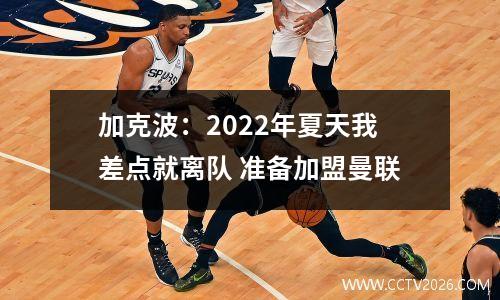 加克波：2022年夏天我差点就离队 准备加盟曼联