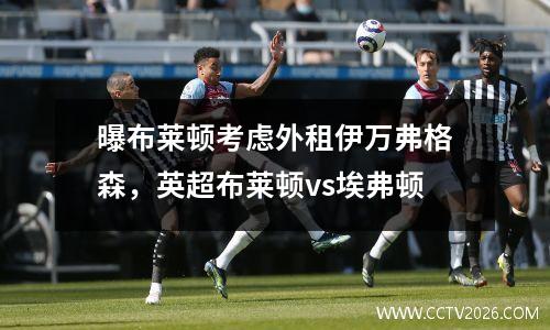 曝布莱顿考虑外租伊万弗格森，英超布莱顿vs埃弗顿