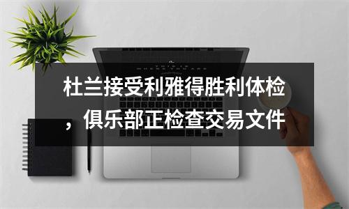 杜兰接受利雅得胜利体检，俱乐部正检查交易文件