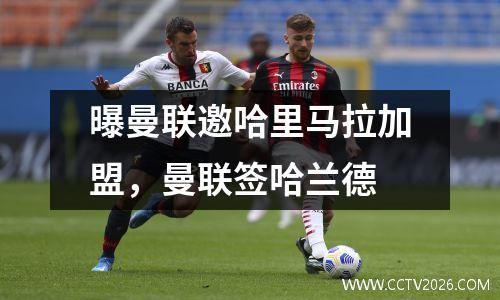 曝曼联邀哈里马拉加盟，曼联签哈兰德