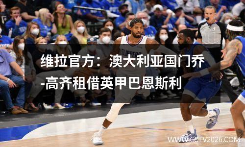 维拉官方：澳大利亚国门乔-高齐租借英甲巴恩斯利