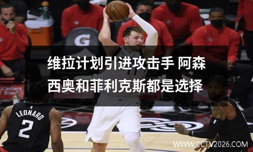 维拉计划引进攻击手 阿森西奥和菲利克斯都是选择