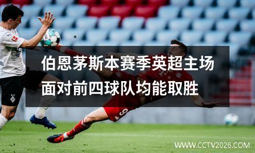 伯恩茅斯本赛季英超主场面对前四球队均能取胜