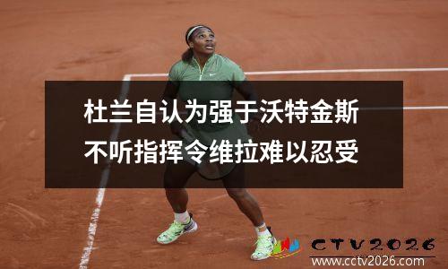 杜兰自认为强于沃特金斯 不听指挥令维拉难以忍受