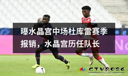 曝水晶宫中场杜库雷赛季报销，水晶宫历任队长