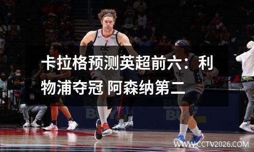 卡拉格预测英超前六：利物浦夺冠 阿森纳第二