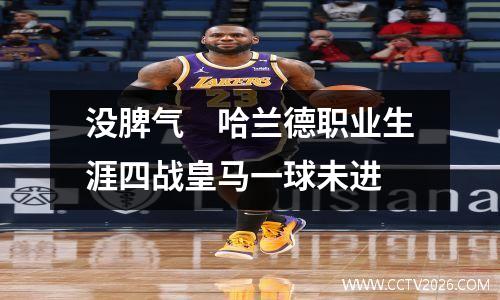 没脾气　哈兰德职业生涯四战皇马一球未进