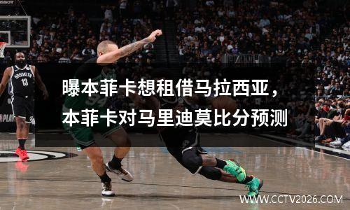 曝本菲卡想租借马拉西亚，本菲卡对马里迪莫比分预测