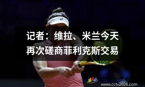 记者：维拉、米兰今天再次磋商菲利克斯交易